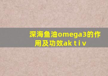 深海鱼油omega3的作用及功效ak t i v